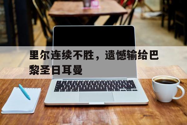 开云体云app登录入口-里尔连续不胜,遗憾输给巴黎圣日耳曼了吗